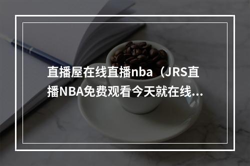直播屋在线直播nba（JRS直播NBA免费观看今天就在线体验吧）