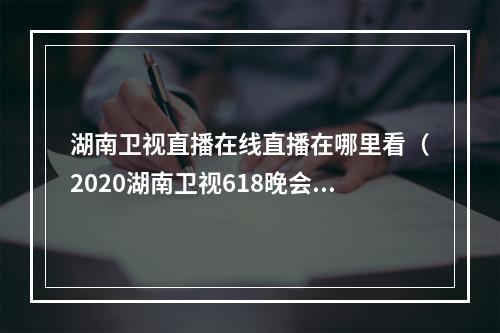 湖南卫视直播在线直播在哪里看（2020湖南卫视618晚会直播在哪看 嘉宾明星阵容完整名单）