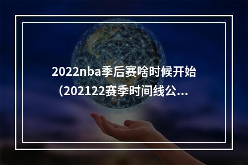 2022nba季后赛啥时候开始（202122赛季时间线公布常规赛10月20日开始 4月17日季后赛开打）