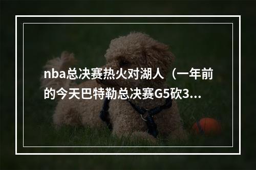 nba总决赛热火对湖人（一年前的今天巴特勒总决赛G5砍3512115断 累趴在广告牌上）