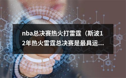 nba总决赛热火打雷霆（斯波12年热火雷霆总决赛是最具运动能力的 我们很快雷霆更快）