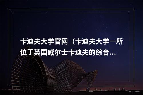 卡迪夫大学官网（卡迪夫大学一所位于英国威尔士卡迪夫的综合研究型大学）
