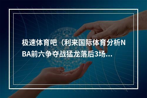 极速体育吧（利来国际体育分析NBA前六争夺战猛龙落后3场胜差仍能胜热火）