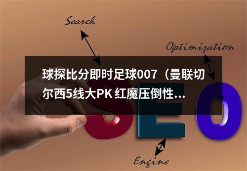 球探比分即时足球007（曼联切尔西5线大PK 红魔压倒性优势碾压蓝军）