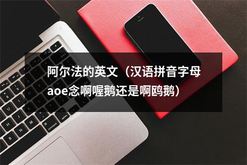 阿尔法的英文（汉语拼音字母aoe念啊喔鹅还是啊鸥鹅）