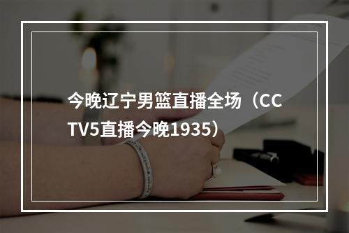 今晚辽宁男篮直播全场（CCTV5直播今晚1935）