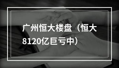 广州恒大楼盘（恒大8120亿巨亏中）
