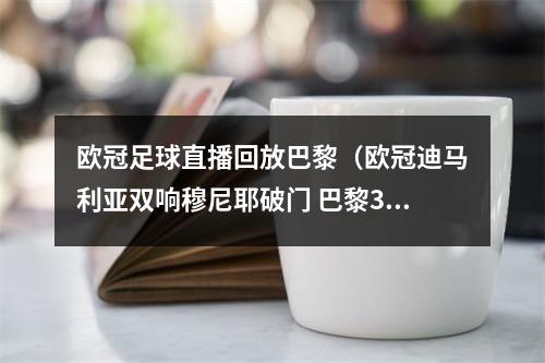 欧冠足球直播回放巴黎（欧冠迪马利亚双响穆尼耶破门 巴黎30皇马迎开门红）