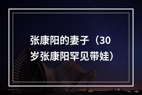 张康阳的妻子（30岁张康阳罕见带娃）