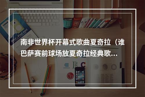 南非世界杯开幕式歌曲夏奇拉（谁巴萨赛前球场放夏奇拉经典歌waka waka）