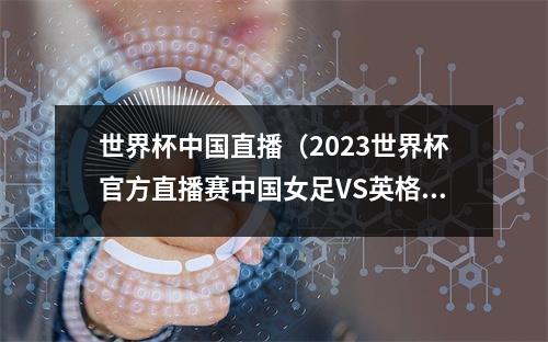 世界杯中国直播（2023世界杯官方直播赛中国女足VS英格兰女足高清中文全程）
