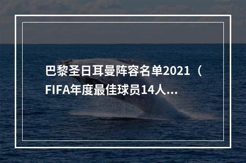 巴黎圣日耳曼阵容名单2021（FIFA年度最佳球员14人候选梅西本泽马姆巴佩领衔）