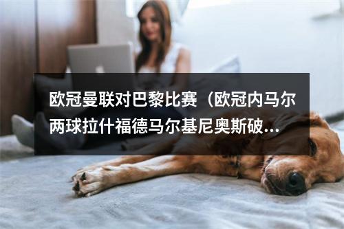 欧冠曼联对巴黎比赛（欧冠内马尔两球拉什福德马尔基尼奥斯破门 十人曼联13巴黎）