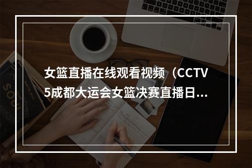 女篮直播在线观看视频（CCTV5成都大运会女篮决赛直播日本vs中国中文全程高清视频）