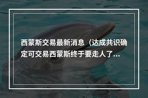 西蒙斯交易最新消息（达成共识确定可交易西蒙斯终于要走人了）