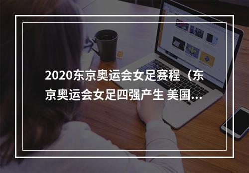 2020东京奥运会女足赛程（东京奥运会女足四强产生 美国队淘汰荷兰队强势晋级）
