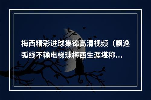 梅西精彩进球集锦高清视频（飘逸弧线不输电梯球梅西生涯堪称无解的任意球破门大合集）