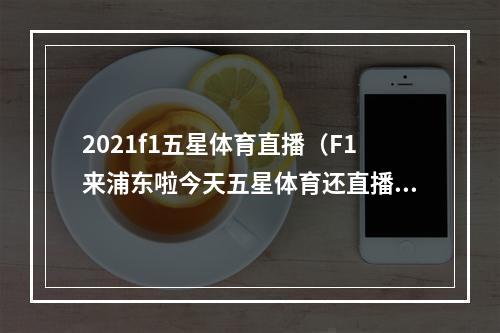 2021f1五星体育直播（F1来浦东啦今天五星体育还直播了）