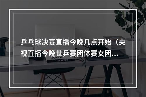 乒乓球决赛直播今晚几点开始（央视直播今晚世乒赛团体赛女团决赛赛程出炉）