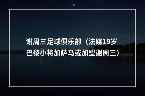 谢周三足球俱乐部（法媒19岁巴黎小将加萨马或加盟谢周三）