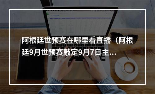 阿根廷世预赛在哪里看直播（阿根廷9月世预赛敲定9月7日主场踢厄瓜多尔）