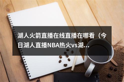 湖人火箭直播在线直播在哪看（今日湖人直播NBA热火vs湖人视频直播）