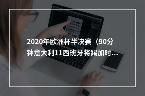 2020年欧洲杯半决赛（90分钟意大利11西班牙将踢加时赛 基耶萨破僵局 莫拉塔扳平）