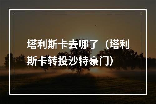 塔利斯卡去哪了（塔利斯卡转投沙特豪门）