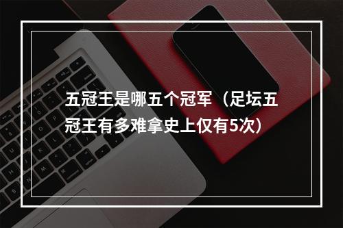 五冠王是哪五个冠军（足坛五冠王有多难拿史上仅有5次）