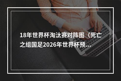 18年世界杯淘汰赛对阵图（死亡之组国足2026年世界杯预选赛对阵韩国泰国）
