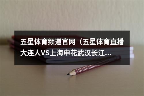 五星体育频道官网（五星体育直播大连人VS上海申花武汉长江队对阵沧州雄狮海报发布）