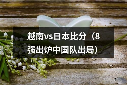 越南vs日本比分（8强出炉中国队出局）