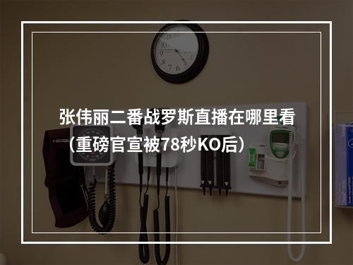 张伟丽二番战罗斯直播在哪里看（重磅官宣被78秒KO后）
