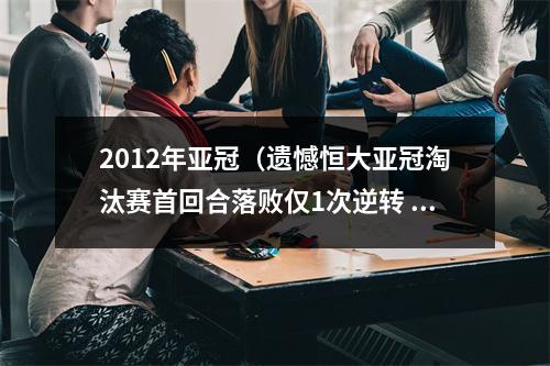2012年亚冠（遗憾恒大亚冠淘汰赛首回合落败仅1次逆转 首次被对手双杀）
