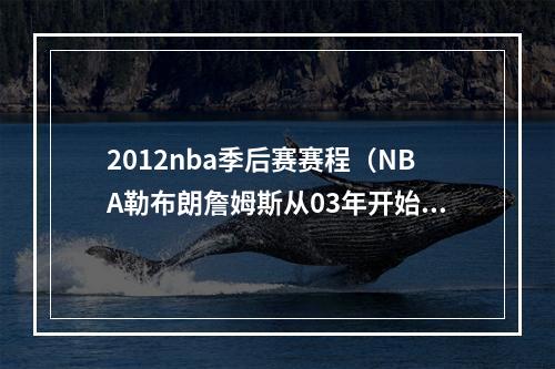 2012nba季后赛赛程（NBA勒布朗詹姆斯从03年开始季后赛赛程）