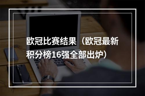欧冠比赛结果（欧冠最新积分榜16强全部出炉）