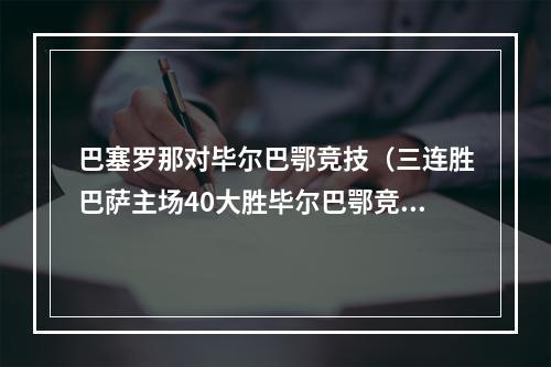 巴塞罗那对毕尔巴鄂竞技（三连胜巴萨主场40大胜毕尔巴鄂竞技）