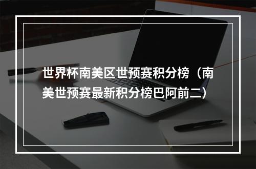 世界杯南美区世预赛积分榜（南美世预赛最新积分榜巴阿前二）