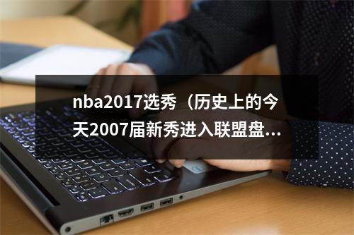 nba2017选秀（历史上的今天2007届新秀进入联盟盘点2007届的那些新秀们）