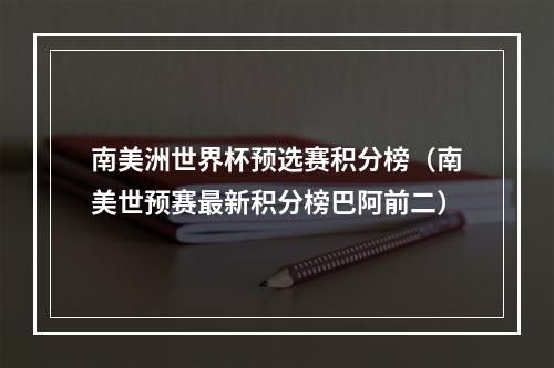 南美洲世界杯预选赛积分榜（南美世预赛最新积分榜巴阿前二）