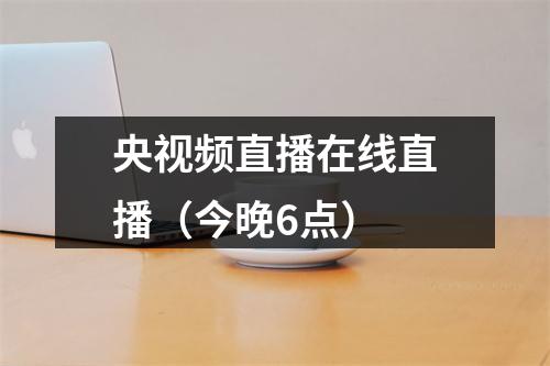 央视频直播在线直播（今晚6点）