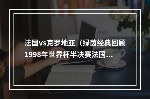 法国vs克罗地亚（绿茵经典回顾1998年世界杯半决赛法国21克罗地亚）