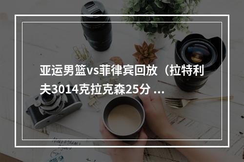 亚运男篮vs菲律宾回放（拉特利夫3014克拉克森25分 亚运男篮韩国9182淘汰菲律宾）