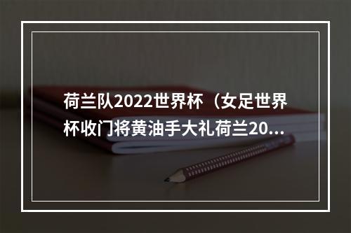 荷兰队2022世界杯（女足世界杯收门将黄油手大礼荷兰20淘汰南非）