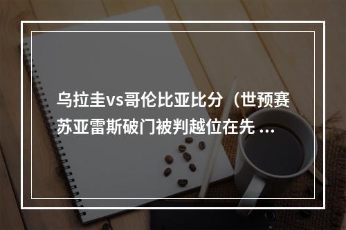 乌拉圭vs哥伦比亚比分（世预赛苏亚雷斯破门被判越位在先 乌拉圭00哥伦比亚）