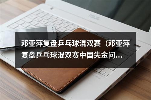 邓亚萍复盘乒乓球混双赛（邓亚萍复盘乒乓球混双赛中国失金问题出在第三局）