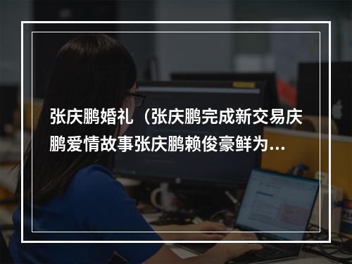 张庆鹏婚礼（张庆鹏完成新交易庆鹏爱情故事张庆鹏赖俊豪鲜为人知故事曝光）
