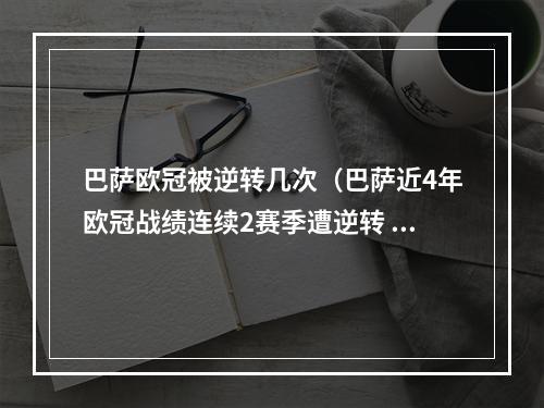 巴萨欧冠被逆转几次（巴萨近4年欧冠战绩连续2赛季遭逆转 28拜仁小组赛出局）