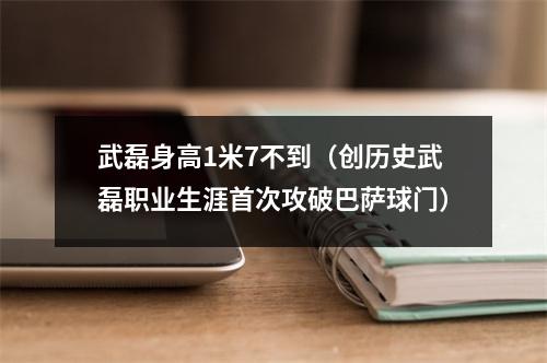 武磊身高1米7不到（创历史武磊职业生涯首次攻破巴萨球门）