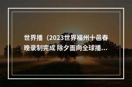 世界播（2023世界福州十邑春晚录制完成 除夕面向全球播出）